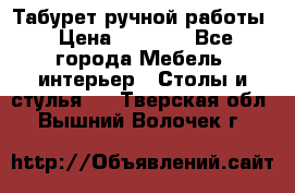 Табурет ручной работы › Цена ­ 1 500 - Все города Мебель, интерьер » Столы и стулья   . Тверская обл.,Вышний Волочек г.